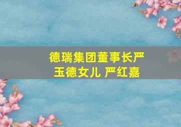 德瑞集团董事长严玉德女儿 严红嘉